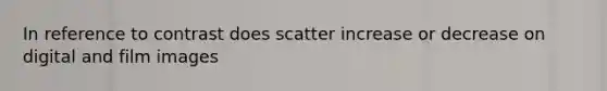 In reference to contrast does scatter increase or decrease on digital and film images