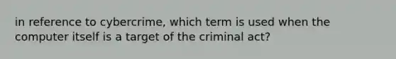 in reference to cybercrime, which term is used when the computer itself is a target of the criminal act?