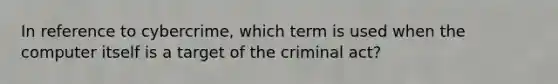 In reference to cybercrime, which term is used when the computer itself is a target of the criminal act?