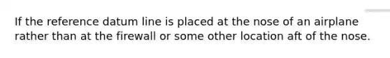 If the reference datum line is placed at the nose of an airplane rather than at the firewall or some other location aft of the nose.
