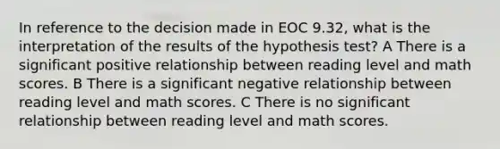 In reference to the decision made in EOC 9.32, what is the interpretation of the results of the hypothesis test? A There is a significant positive relationship between reading level and math scores. B There is a significant negative relationship between reading level and math scores. C There is no significant relationship between reading level and math scores.