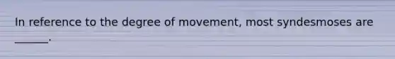 In reference to the degree of movement, most syndesmoses are ______.