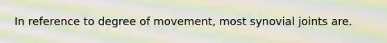 In reference to degree of movement, most synovial joints are.