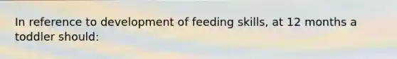 In reference to development of feeding skills, at 12 months a toddler should: