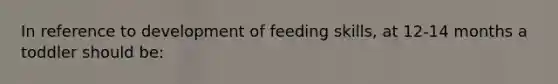 In reference to development of feeding skills, at 12-14 months a toddler should be: