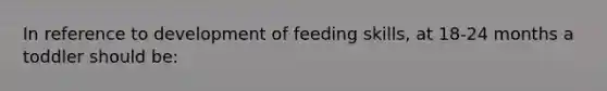 In reference to development of feeding skills, at 18-24 months a toddler should be: