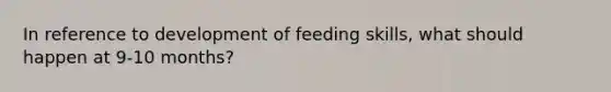 In reference to development of feeding skills, what should happen at 9-10 months?