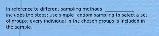 In reference to different sampling methods, _____________ includes the steps: use simple random sampling to select a set of groups; every individual in the chosen groups is included in the sample.