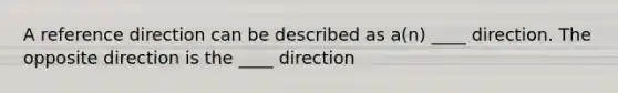 A reference direction can be described as a(n) ____ direction. The opposite direction is the ____ direction