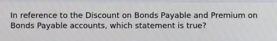 In reference to the Dis<a href='https://www.questionai.com/knowledge/kIt7oUhyhX-count-on' class='anchor-knowledge'>count on</a> <a href='https://www.questionai.com/knowledge/kvHJpN4vyZ-bonds-payable' class='anchor-knowledge'>bonds payable</a> and Premium on Bonds Payable accounts, which statement is true?