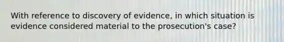 With reference to discovery of evidence, in which situation is evidence considered material to the prosecution's case?