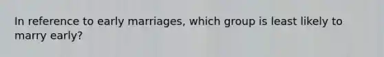 In reference to early marriages, which group is least likely to marry early?