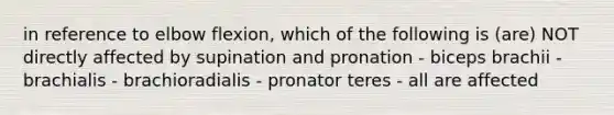 in reference to elbow flexion, which of the following is (are) NOT directly affected by supination and pronation - biceps brachii - brachialis - brachioradialis - pronator teres - all are affected