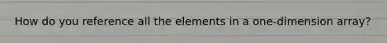 How do you reference all the elements in a one-dimension array?