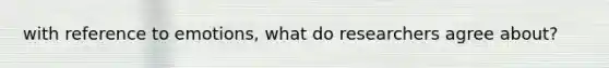 with reference to emotions, what do researchers agree about?