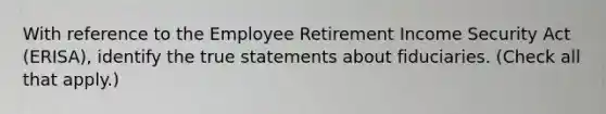 With reference to the Employee Retirement Income Security Act (ERISA), identify the true statements about fiduciaries. (Check all that apply.)