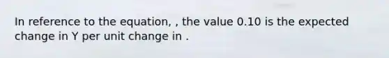 In reference to the equation, , the value 0.10 is the expected change in Y per unit change in .