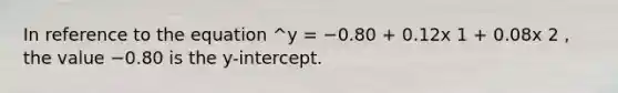 In reference to the equation ^y = −0.80 + 0.12x 1 + 0.08x 2 , the value −0.80 is the y-intercept.