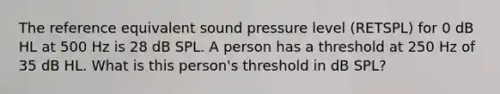 The reference equivalent sound pressure level (RETSPL) for 0 dB HL at 500 Hz is 28 dB SPL. A person has a threshold at 250 Hz of 35 dB HL. What is this person's threshold in dB SPL?