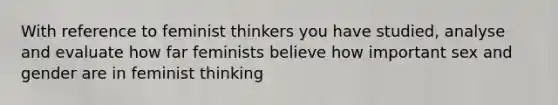 With reference to feminist thinkers you have studied, analyse and evaluate how far feminists believe how important sex and gender are in feminist thinking