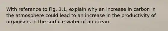 With reference to Fig. 2.1, explain why an increase in carbon in the atmosphere could lead to an increase in the productivity of organisms in the surface water of an ocean.