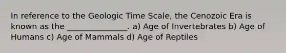 In reference to the Geologic Time Scale, the Cenozoic Era is known as the _______________. a) Age of Invertebrates b) Age of Humans c) Age of Mammals d) Age of Reptiles