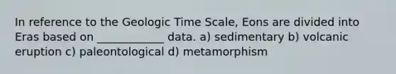 In reference to the Geologic Time Scale, Eons are divided into Eras based on ____________ data. a) sedimentary b) volcanic eruption c) paleontological d) metamorphism