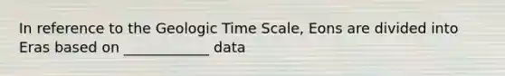 In reference to the <a href='https://www.questionai.com/knowledge/k8JpI6wldh-geologic-time' class='anchor-knowledge'>geologic time</a> Scale, Eons are divided into Eras based on ____________ data