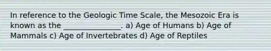 In reference to the Geologic Time Scale, the Mesozoic Era is known as the _______________. a) Age of Humans b) Age of Mammals c) Age of Invertebrates d) Age of Reptiles