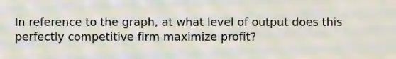 In reference to the graph, at what level of output does this perfectly competitive firm maximize profit?