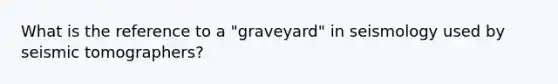 What is the reference to a "graveyard" in seismology used by seismic tomographers?