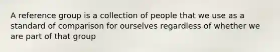 A reference group is a collection of people that we use as a standard of comparison for ourselves regardless of whether we are part of that group