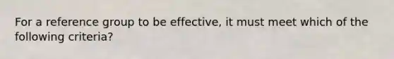 For a reference group to be effective, it must meet which of the following criteria?