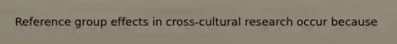 Reference group effects in cross-cultural research occur because