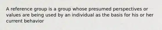 A reference group is a group whose presumed perspectives or values are being used by an individual as the basis for his or her current behavior