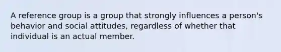 A reference group is a group that strongly influences a person's behavior and social attitudes, regardless of whether that individual is an actual member.