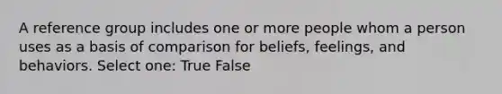 A reference group includes one or more people whom a person uses as a basis of comparison for beliefs, feelings, and behaviors. Select one: True False