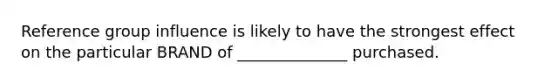 Reference group influence is likely to have the strongest effect on the particular BRAND of ______________ purchased.