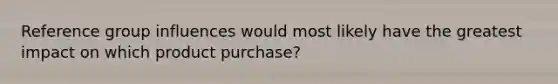 Reference group influences would most likely have the greatest impact on which product purchase?