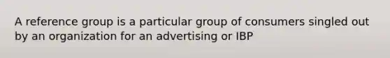 A reference group is a particular group of consumers singled out by an organization for an advertising or IBP