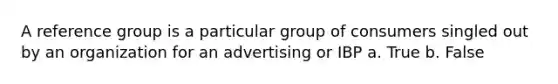 A reference group is a particular group of consumers singled out by an organization for an advertising or IBP a. True b. False