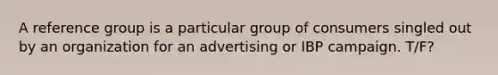 A reference group is a particular group of consumers singled out by an organization for an advertising or IBP campaign. T/F?