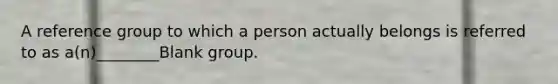 A reference group to which a person actually belongs is referred to as a(n)________Blank group.