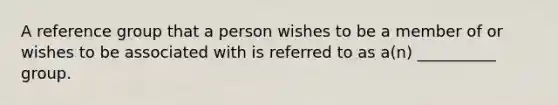 A reference group that a person wishes to be a member of or wishes to be associated with is referred to as a(n) __________ group.