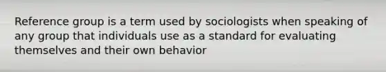 Reference group is a term used by sociologists when speaking of any group that individuals use as a standard for evaluating themselves and their own behavior