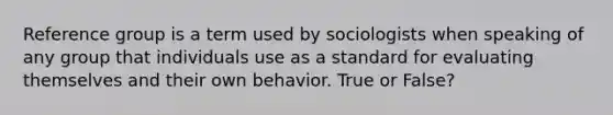 Reference group is a term used by sociologists when speaking of any group that individuals use as a standard for evaluating themselves and their own behavior. True or False?