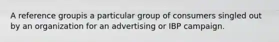 A reference groupis a particular group of consumers singled out by an organization for an advertising or IBP campaign.