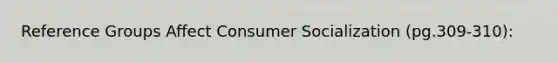 Reference Groups Affect Consumer Socialization (pg.309-310):