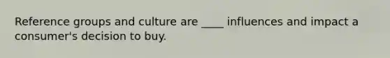 Reference groups and culture are ____ influences and impact a consumer's decision to buy.