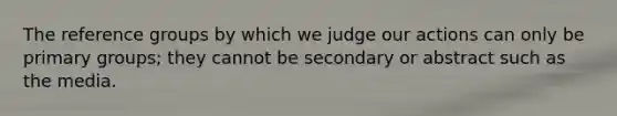 The reference groups by which we judge our actions can only be primary groups; they cannot be secondary or abstract such as the media.